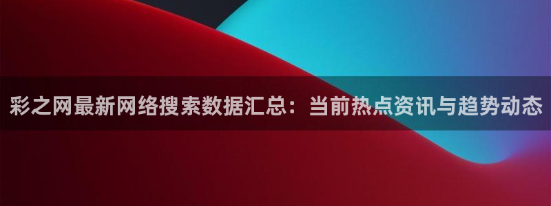 赢乐彩票官网入口：彩之网最新网络搜索数据汇总：当前热点资讯与趋势动态