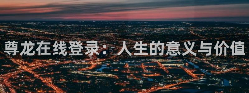 赢乐彩票现在优惠多少：尊龙在线登录：人生的意义与价值