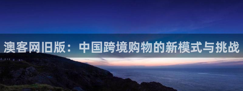 赢乐彩票4平台：澳客网旧版：中国跨境购物的新模式与挑战